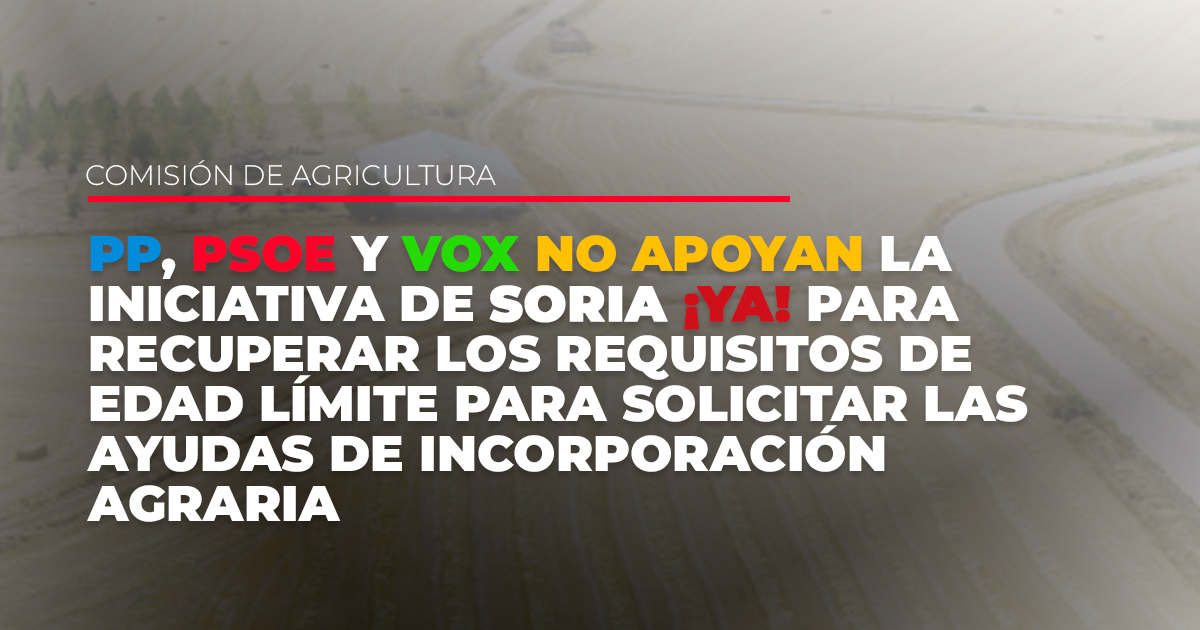 PP PSOE VOX NO APOYAN LA INICIATIVA DE SORIA YA PARA RECUPERAR LOS REQUISITOS DE EDAD LÍMITE PARA SOLICITAR LAS AYUDAS DE INCORPORACIÓN AGRARIA