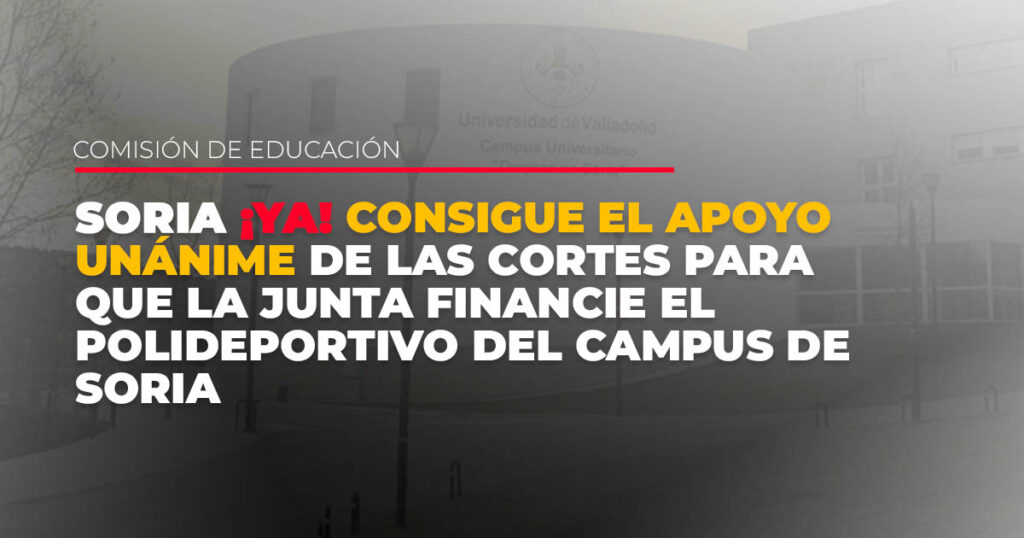 Las Cortes aprueban por unanimidad la propuesta de Soria ¡YA! para que la Junta financie el polideportivo del Campus de Soria La plataforma ciudadana considera que este pabellón deportivo es una infraestructura clave para el Grado en Ciencias de la Actividad Física y del Deporte. Soria, 25 de abril de 2025.- La Comisión de Educación de las Cortes de Castilla y León ha aprobado este viernes por unanimidad de todos los grupos la proposición no de ley (PNL) presentada por Soria ¡YA! para que la Junta de Castilla y León colabore económicamente en la construcción del polideportivo del Campus de Soria de la Universidad de Valladolid. La propuesta, defendida por el procurador soriano Juan Antonio Palomar, reclama una aportación financiera por parte de la Junta para cubrir el déficit presupuestario de 1,65 millones de euros necesario para ejecutar el proyecto. La Universidad de Valladolid ya ha comprometido 850.000 euros (600.000 euros para el inicio de las obras en 2025 y 250.000 euros para la redacción del proyecto en 2024), mientras que el coste total de la infraestructura está previsto que ascienda a 2,5 millones de euros. Durante su intervención, Palomar ha subrayado la importancia de esta instalación tanto para la comunidad universitaria como para el conjunto de la ciudad, y ha denunciado la falta de compromisos concretos por parte de la Junta. El procurador de Soria ¡YA! ha recordado que «mientras la UVa ya ha hecho su parte, la Junta sigue sin aportar ni un euro ni fijar plazos ni fórmulas jurídicas para su implicación». Además, ha criticado la estrategia comunicativa del Gobierno autonómico, que «recurre a declaraciones vagas que generan más preguntas que respuestas», y ha calificado de «chantaje institucional» el intento de condicionar la financiación a contraprestaciones por parte del Ayuntamiento de Soria. Soria ¡YA! considera que el pabellón deportivo es una infraestructura clave para el desarrollo del Grado en Ciencias de la Actividad Física y del Deporte (CAFYD), así como para atraer nuevas titulaciones y dinamizar el campus, que actualmente acoge a más de 1.700 estudiantes. También ha recordado precedentes como la financiación por parte de la Junta del polideportivo del CEIP El Peñascal de Segovia en 2010, reclamando un trato igualitario para Soria. «El Campus de Soria cumple 40 años. Tiene futuro, pero ese futuro no puede depender de la caridad institucional, sino del compromiso real y verificable de la Junta de Castilla y León», ha concluido Palomar. Soria ¡YA! exige ahora que la Junta concrete su compromiso financiero con partidas presupuestarias claras, convenios firmados y un calendario definido. «Queremos hechos y BOCYL, no titulares», remarcan. Por último, la plataforma ha expresado su escepticismo respecto a las promesas de la consejera de Educación, Rocío Lucas, quien durante la campaña electoral de 2022 anunció públicamente la creación de una residencia para deportistas del CAEP en el Campus de Soria. Sin embargo, esa residencia sigue sin ser una realidad. En noviembre de 2023, Soria ¡YA! presentó una proposición no de ley para impulsar este proyecto, que fue rechazada por PP y Vox. Para Soria ¡YA!, este incumplimiento representa una muestra más de la falta de palabra y de compromiso de Rocío Lucas, el procurador Pedro Antonio Heras, la Junta y el Partido Popular con la provincia de Soria.